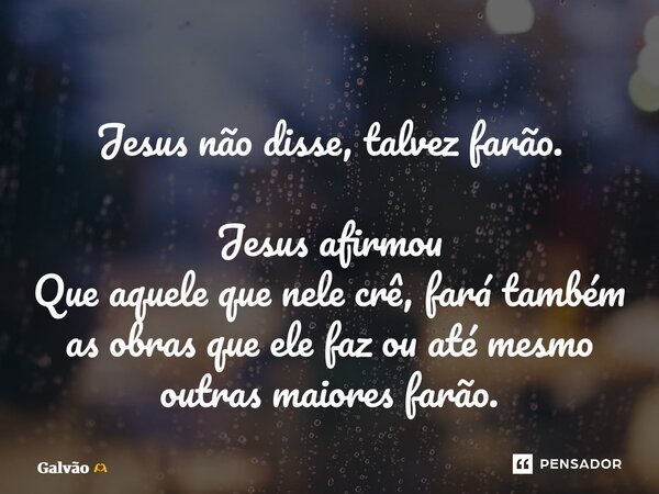 ⁠Jesus não disse, talvez farão. Jesus afirmou Que aquele que nele crê, fará também as obras que ele faz ou até mesmo outras maiores farão.... Frase de Galvão.