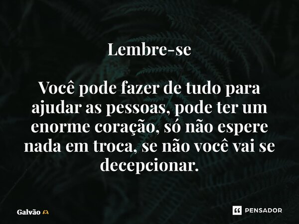 ⁠Lembre-se Você pode fazer de tudo para ajudar as pessoas, pode ter um enorme coração, só não espere nada em troca, se não você vai se decepcionar.... Frase de Galvão.