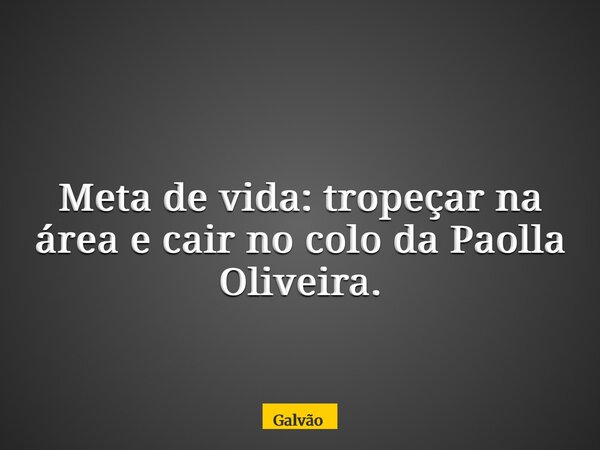 Meta de vida: tropeçar na área e cair no colo da Paolla Oliveira.... Frase de Galvão.