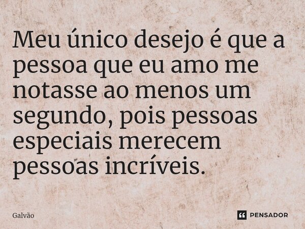 Meu único desejo é que a pessoa que eu amo me notasse ao menos um segundo, pois pessoas especiais merecem pessoas incríveis.⁠... Frase de Galvão.