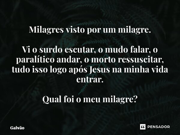 ⁠Milagres visto por um milagre. Vi o surdo escutar, o mudo falar, o paralítico andar, o morto ressuscitar, tudo isso logo após Jesus na minha vida entrar. Qual ... Frase de Galvão.
