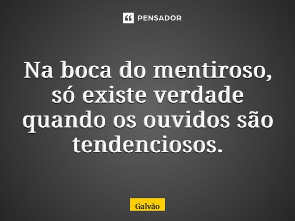 ⁠Na boca do mentiroso, só existe verdade quando os ouvidos são tendenciosos.... Frase de Galvão.