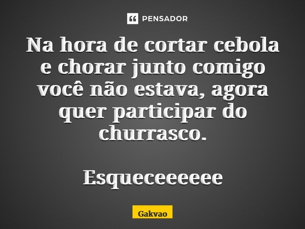 ⁠Na hora de cortar cebola e chorar junto comigo você não estava, agora quer participar do churrasco. Esqueceeeeee... Frase de Galvão.