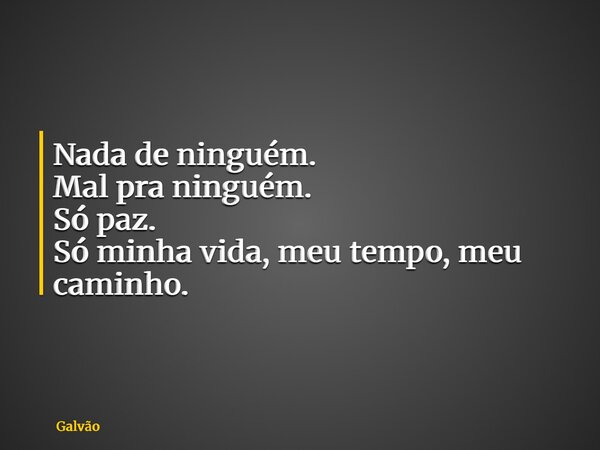 Nada de ninguém. Mal pra ninguém. Só paz. Só minha vida, meu tempo, meu caminho.... Frase de Galvão.
