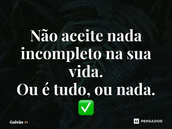 Não aceite nada incompleto na sua vida. ⁠Ou é tudo, ou nada. ✅... Frase de Galvão.