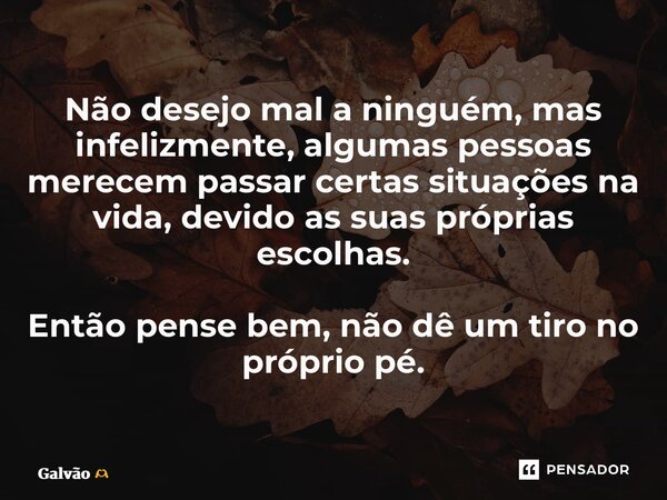 ⁠Não desejo mal a ninguém, mas infelizmente, algumas pessoas merecem passar certas situações na vida, devido as suas próprias escolhas. Então pense bem, não dê ... Frase de Galvão.