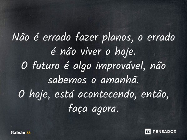 ⁠⁠Não é errado fazer planos, o errado é não viver o hoje. O futuro é algo improvável, não sabemos o amanhã. O hoje, está acontecendo, então, faça agora.... Frase de Galvão.