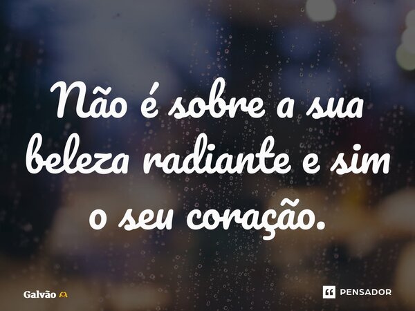⁠Não é sobre a sua beleza radiante e sim o seu coração.... Frase de Galvão.