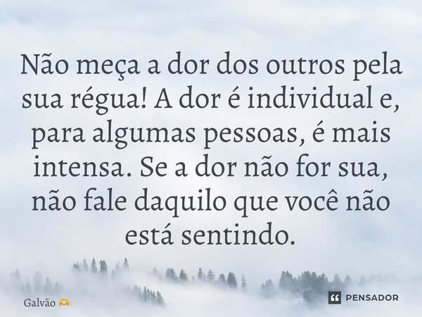 ⁠Não meça a dor dos outros pela sua régua! A dor é individual e, para algumas pessoas, é mais intensa. Se a dor não for sua, não fale daquilo que você não está ... Frase de Galvão.