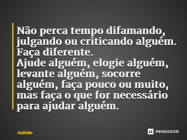 ⁠Não perca tempo difamando, julgando ou criticando alguém. Faça diferente. Ajude alguém, elogie alguém, levante alguém, socorre alguém, faça pouco ou muito, mas... Frase de Galvão.