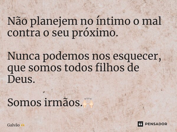 ⁠Não planejem no íntimo o mal contra o seu próximo. Nunca podemos nos esquecer, que somos todos filhos de Deus. Somos irmãos.🙌🏻... Frase de Galvão.