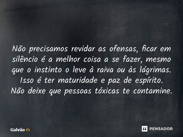 ⁠⁠Não precisamos revidar as ofensas, ficar em silêncio é a melhor coisa a se fazer, mesmo que o instinto o leve à raiva ou às lágrimas. Isso é ter maturidade e ... Frase de Galvão.