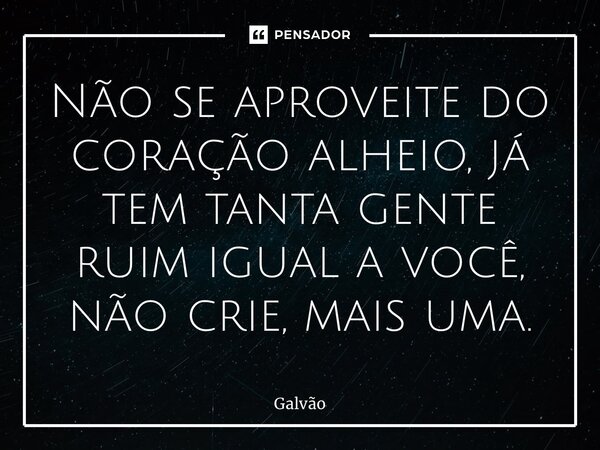 ⁠Não se aproveite do coração alheio, já tem tanta gente ruim igual a você, não crie, mais uma.... Frase de Galvão.
