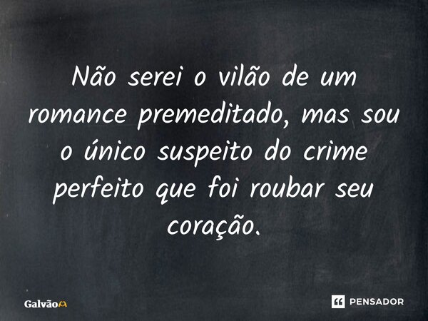 ⁠Não serei o vilão de um romance premeditado, mas sou o único suspeito do crime perfeito que foi roubar seu coração.... Frase de Galvão.