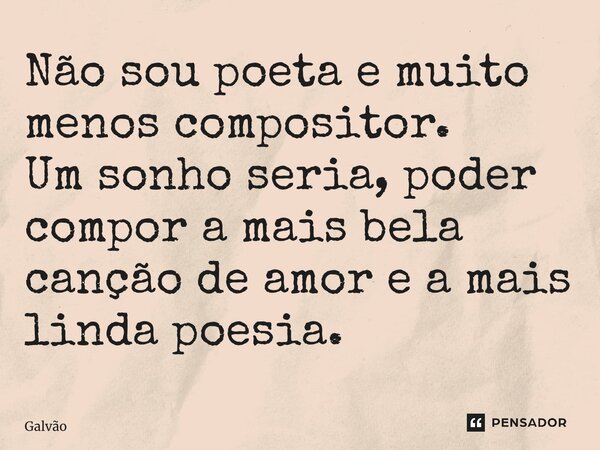 ⁠⁠Não sou poeta e muito menos compositor. Um sonho seria, poder compor a mais bela canção de amor e a mais linda poesia.... Frase de Galvão.