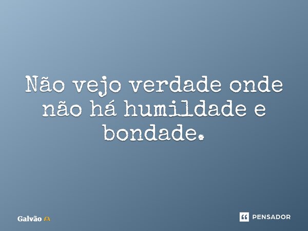 ⁠Não vejo verdade onde não há humildade e bondade.... Frase de Galvão.