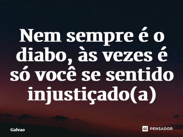 ⁠Nem sempre é o diabo, às vezes é só você se sentido injustiçado(a)... Frase de Galvão.