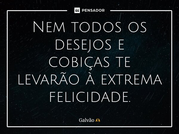 ⁠Nem todos os desejos e cobiçaste levarão à extrema felicidade.... Frase de Galvão.