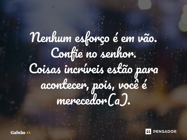 ⁠Nenhum esforço é em vão. Confie no senhor. Coisas incríveis estão para acontecer, pois, você é merecedor(a).... Frase de Galvão.