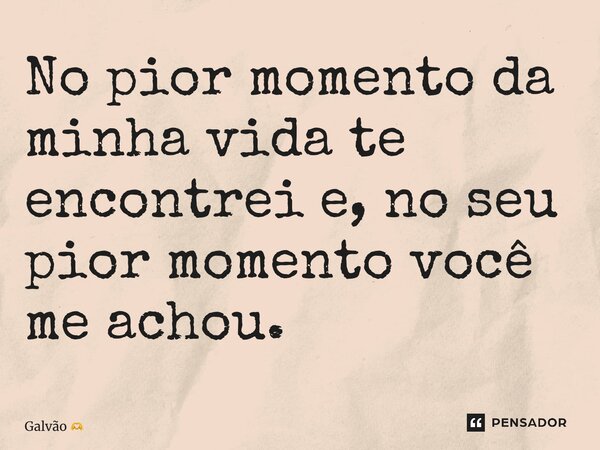 ⁠No pior momento da minha vida te encontrei e, no seu pior momento você me achou.... Frase de Galvão.