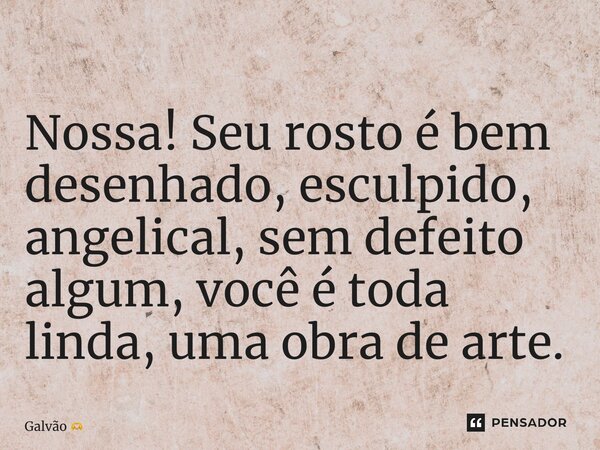 ⁠⁠Nossa! Seu rosto é bem desenhado, esculpido, angelical, sem defeito algum, você é toda linda, uma obra de arte.... Frase de Galvão.