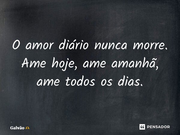 O amor diário nunca morre. Ame hoje, ame amanhã, ame todos os dias.... Frase de Galvão.