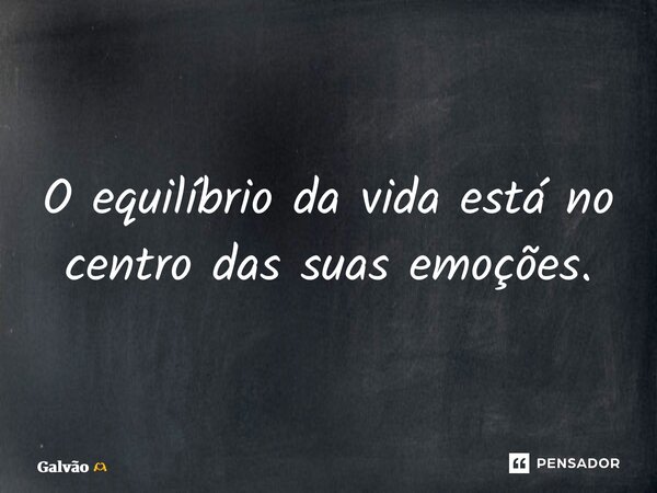 ⁠O equilíbrio da vida está no centro das suas emoções.... Frase de Galvão.