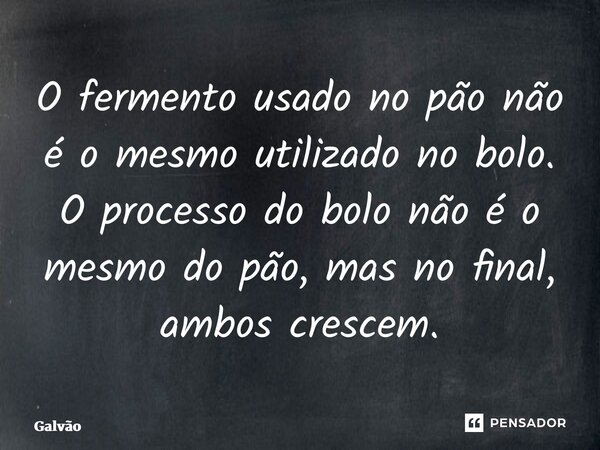 ⁠⁠O fermento usado no pão não é o mesmo utilizado no bolo. O processo do bolo não é o mesmo do pão, mas no final, ambos crescem.... Frase de Galvão.