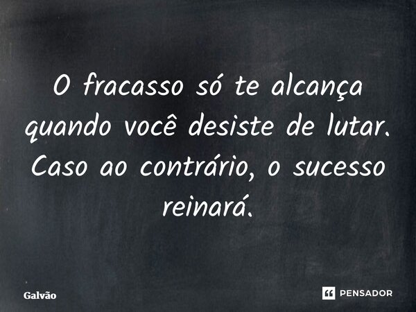⁠O fracasso só te alcança quando você desiste de lutar. Caso ao contrário, o sucesso reinará.... Frase de Galvão.
