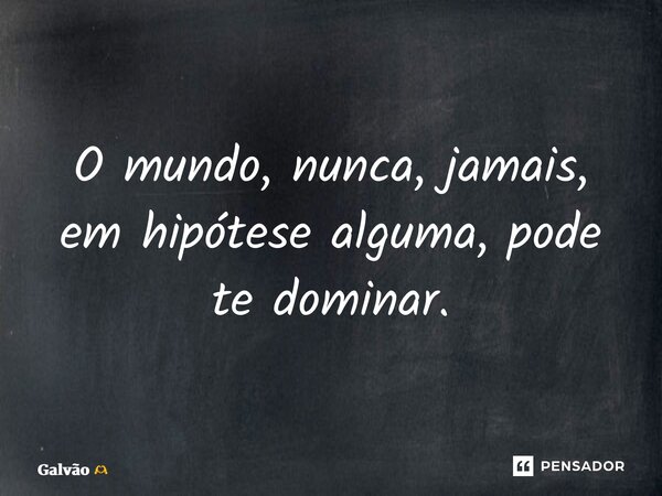 O mundo, nunca, jamais, em hipótese alguma, pode te dominar.... Frase de Galvão.