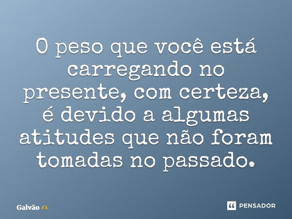 ⁠O peso que você está carregando no presente, com certeza, é devido a algumas atitudes que não foram tomadas no passado.... Frase de Galvão.