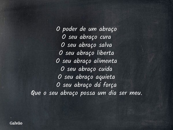 O poder de um abraço O seu abraço cura O seu abraço salva O seu abraço liberta O seu abraço alimenta O seu abraço cuida O seu abraço aquieta O seu abraço dá for... Frase de Galvão.