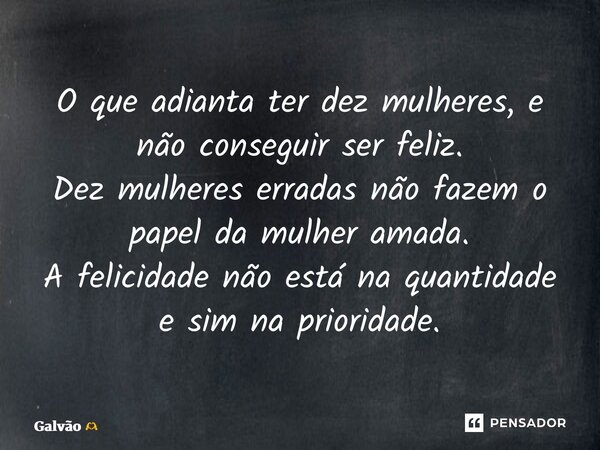 O que adianta ter dez mulheres, e não conseguir ser feliz. Dez mulheres erradas não fazem o papel da mulher amada. A felicidade não está na quantidade e sim na ... Frase de Galvão.