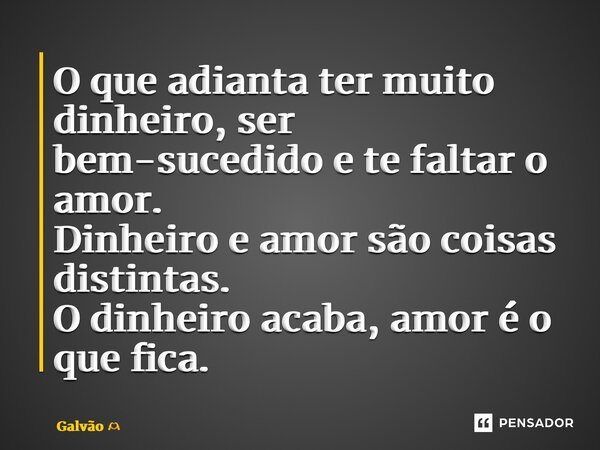 ⁠⁠⁠O que adianta ter muito dinheiro, ser bem-sucedido e te faltar o amor.⁠ Dinheiro e amor são coisas distintas. O dinheiro acaba, amor é o que fica.... Frase de Galvão.
