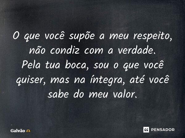 ⁠⁠O que você supõe a meu respeito, não condiz com a verdade. Pela tua boca, sou o que você quiser, mas na íntegra, até você sabe do meu valor.... Frase de Galvão.