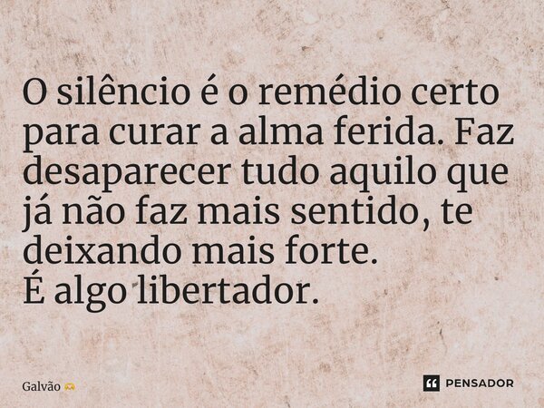 ⁠O silêncio é o remédio certo para curar a alma ferida. Faz desaparecer tudo aquilo que já não faz mais sentido, te deixando mais forte. É algo libertador.... Frase de Galvão.