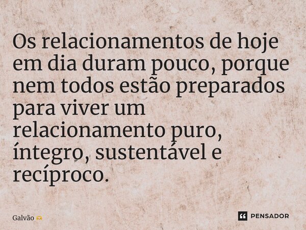 ⁠Os relacionamentos de hoje em dia duram pouco, porque nem todos estão preparados para viver um relacionamento puro, íntegro, sustentável e recíproco.... Frase de Galvão.