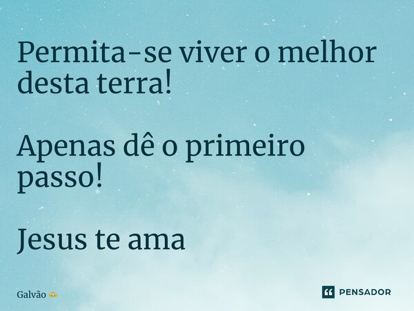 ⁠Permita-se viver o melhor desta terra! Apenas dê o primeiro passo! Jesus te ama... Frase de Galvão.