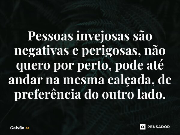 ⁠Pessoas invejosas são negativas e perigosas, não quero por perto, pode até andar na mesma calçada, de preferência do outro lado.... Frase de Galvão.