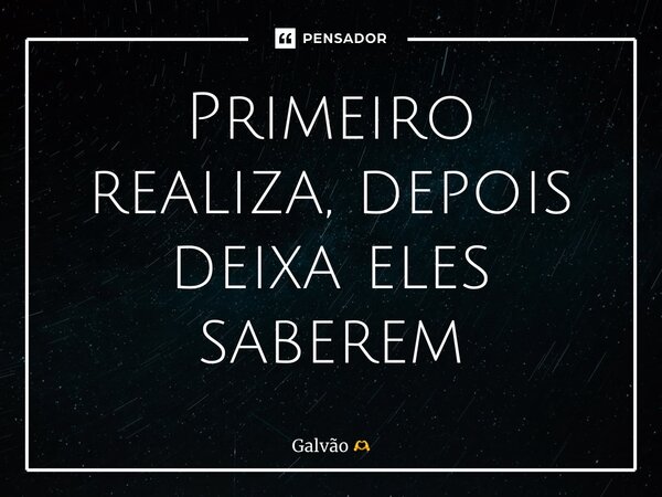 ⁠Primeiro realiza, depois deixa eles saberem... Frase de Galvão.