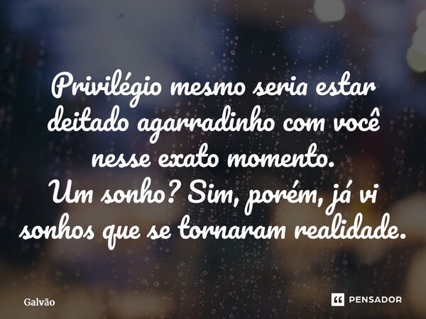 ⁠Privilégio mesmo seria estar deitado agarradinho com você nesse exato momento. Um sonho? Sim, porém, já vi sonhos que se tornaram realidade.... Frase de Galvão.