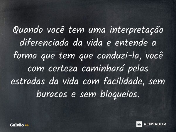 ⁠Quando você tem uma interpretação diferenciada da vida e entende a forma que tem que conduzi-la, você com certeza caminhará pelas estradas da vida com facilida... Frase de Galvão.