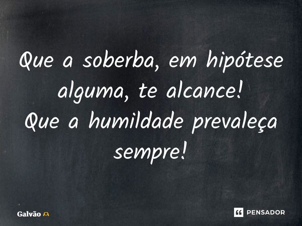 ⁠Que a soberba, em hipótese alguma, te alcance! Que a humildade prevaleça sempre!... Frase de Galvão.