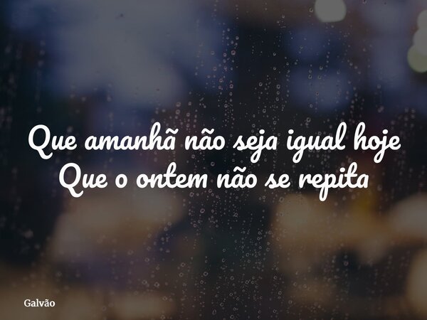 Que amanhã não seja igual hoje Que o ontem não se repita... Frase de Galvão.