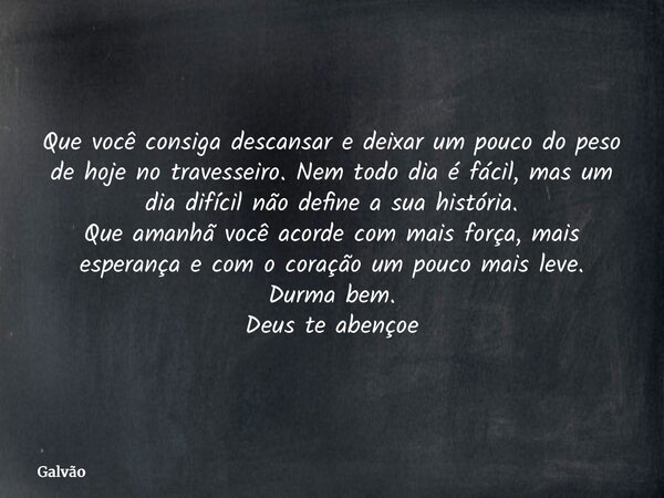 Que você consiga descansar e deixar um pouco do peso de hoje no travesseiro. Nem todo dia é fácil, mas um dia difícil não define a sua história. Que amanhã você... Frase de Galvão.