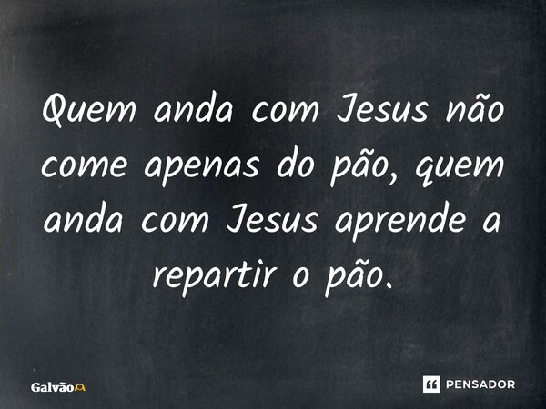 ⁠Quem anda com Jesus não come apenas do pão, quem anda com Jesus aprende a repartir o pão.... Frase de Galvão.
