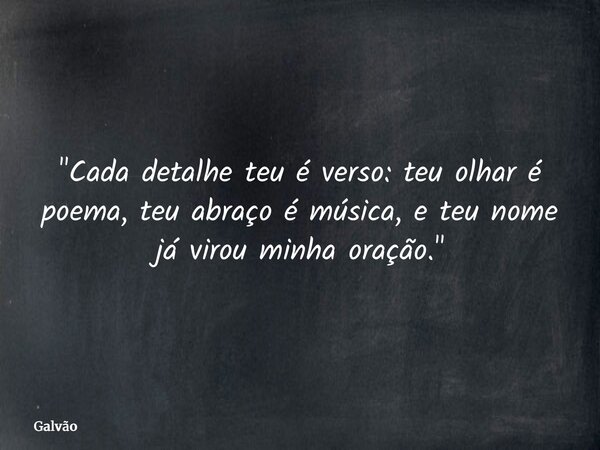"Cada detalhe teu é verso: teu olhar é poema, teu abraço é música, e teu nome já virou minha oração."... Frase de Galvão.