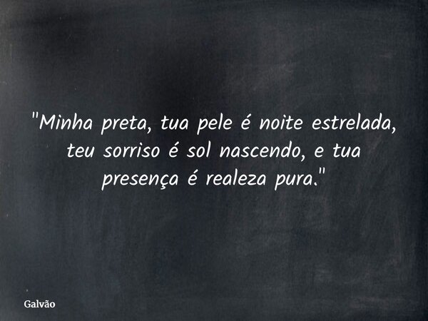 "Minha preta, tua pele é noite estrelada, teu sorriso é sol nascendo, e tua presença é realeza pura."... Frase de Galvão.