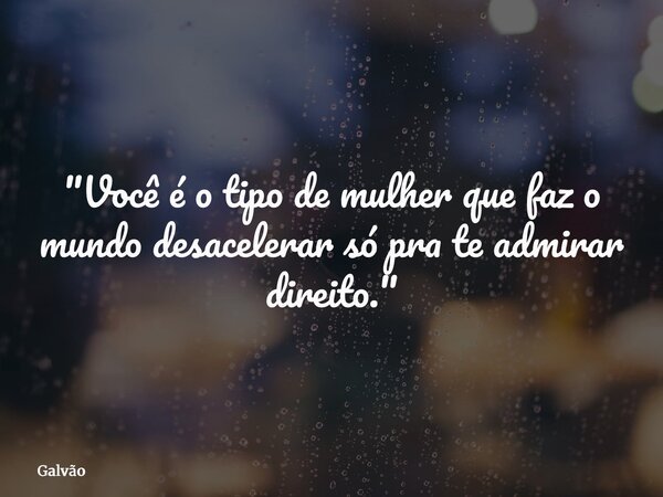 "Você é o tipo de mulher que faz o mundo desacelerar só pra te admirar direito."... Frase de Galvão.