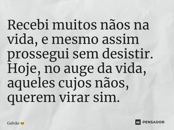 ⁠Recebi muitos nãos na vida, e mesmo assim prossegui sem desistir. Hoje, no auge da vida, aqueles cujos nãos, querem virar sim.... Frase de Galvão.